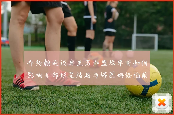 乔约翰逊谈库里若加盟绿军将如何影响东部球星格局与塔图姆搭档前景