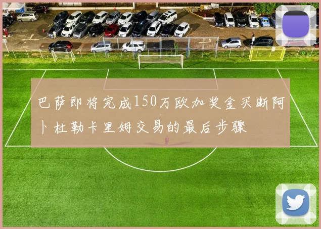 巴萨即将完成150万欧加奖金买断阿卜杜勒卡里姆交易的最后步骤