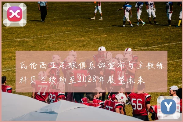 瓦伦西亚足球俱乐部宣布与主教练科贝兰续约至2028年展望未来