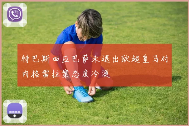 特巴斯回应巴萨未退出欧超皇马对内格雷拉案态度冷漠