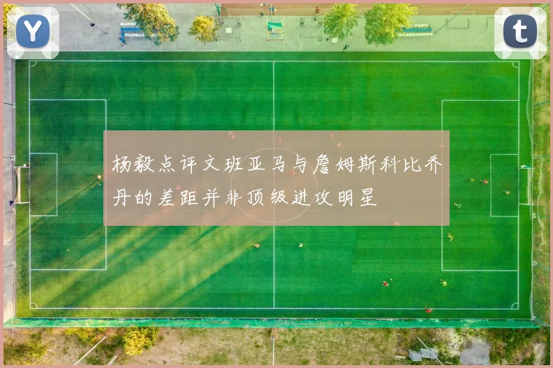 杨毅点评文班亚马与詹姆斯科比乔丹的差距并非顶级进攻明星