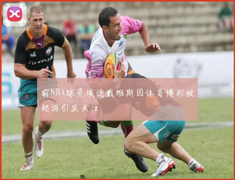 前NBA球员埃德戴维斯因体育博彩被起诉引发关注
