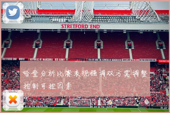 哈登分析比赛表现强调双方需调整控制可控因素