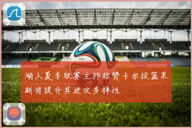 湖人夏季联赛主帅称赞卡尔投篮果断将提升其进攻多样性