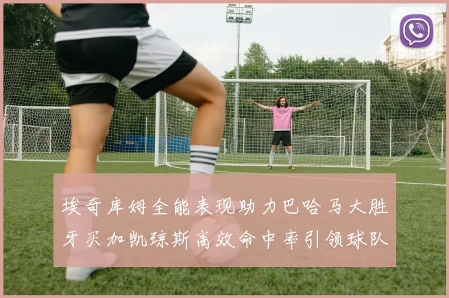 埃奇库姆全能表现助力巴哈马大胜牙买加凯琼斯高效命中率引领球队胜利