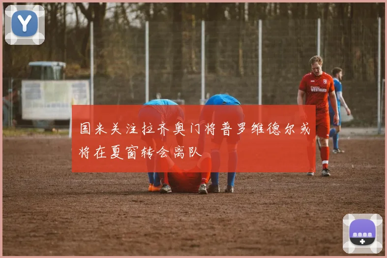 国米关注拉齐奥门将普罗维德尔或将在夏窗转会离队