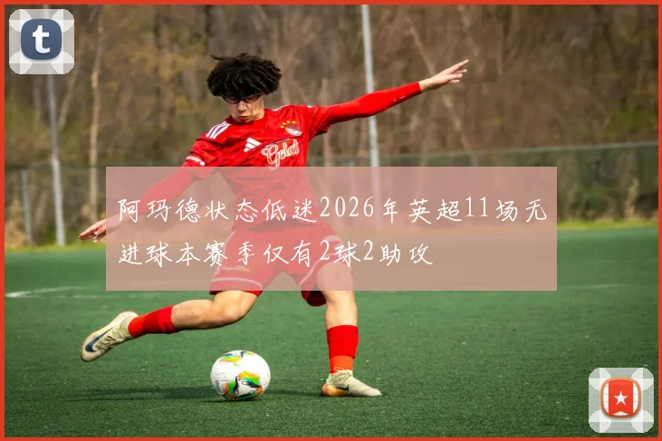 阿玛德状态低迷2026年英超11场无进球本赛季仅有2球2助攻