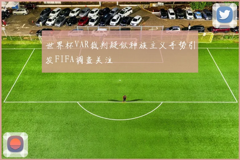 世界杯VAR裁判疑似种族主义手势引发FIFA调查关注
