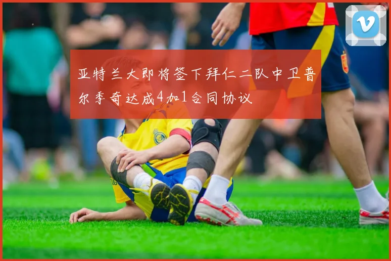 亚特兰大即将签下拜仁二队中卫普尔季奇达成4加1合同协议