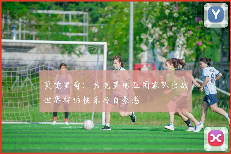 莫德里奇：为克罗地亚国家队出战世界杯的快乐与自豪感