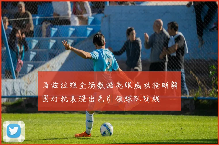 马兹拉维全场数据亮眼成功抢断解围对抗表现出色引领球队防线