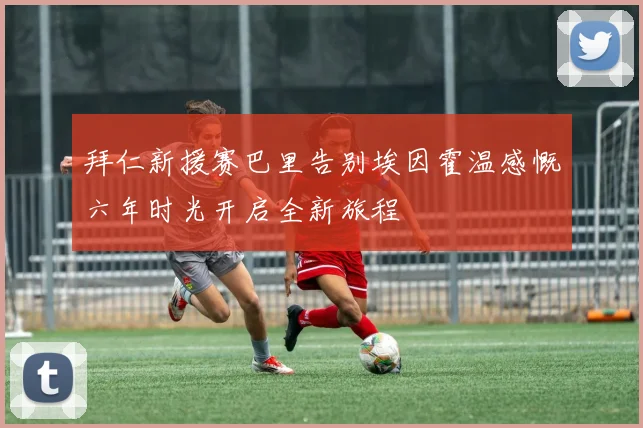 拜仁新援赛巴里告别埃因霍温感慨六年时光开启全新旅程