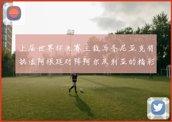 上届世界杯决赛主裁马齐尼亚克将执法阿根廷对阵阿尔及利亚的精彩对决