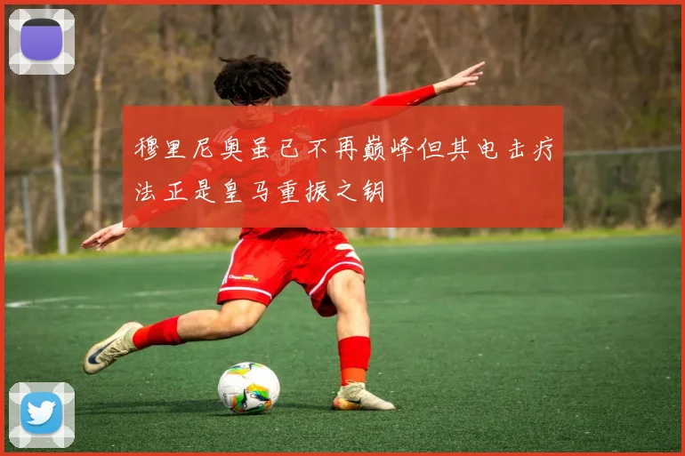 穆里尼奥虽已不再巅峰但其电击疗法正是皇马重振之钥