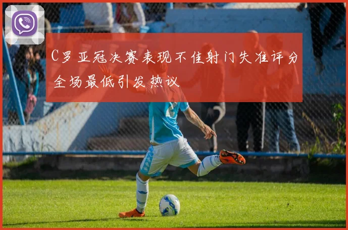 C罗亚冠决赛表现不佳射门失准评分全场最低引发热议