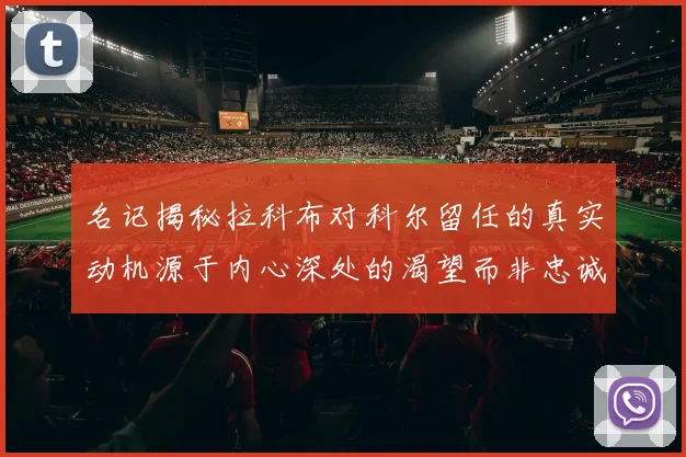 名记揭秘拉科布对科尔留任的真实动机源于内心深处的渴望而非忠诚