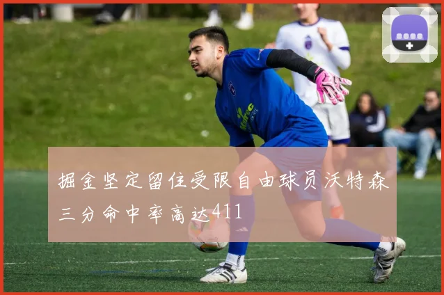 掘金坚定留住受限自由球员沃特森三分命中率高达411