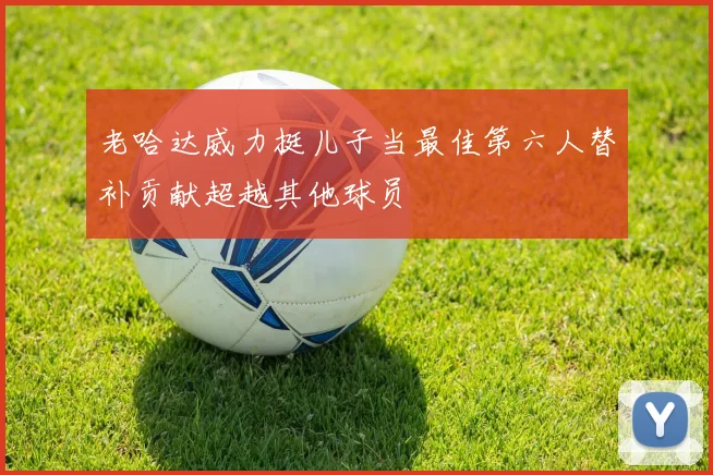 老哈达威力挺儿子当最佳第六人替补贡献超越其他球员