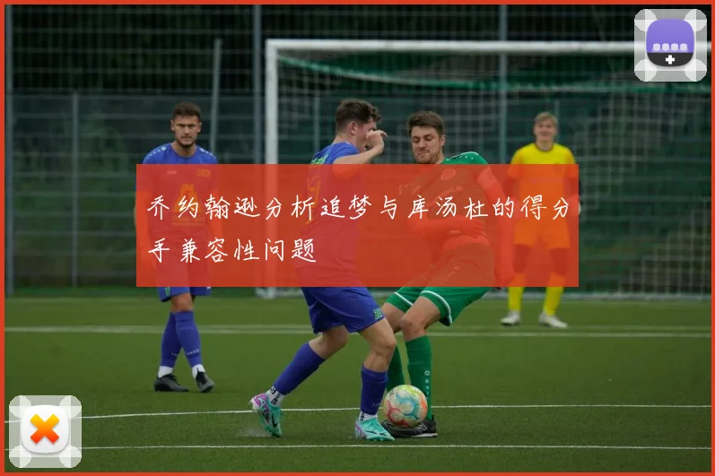 乔约翰逊分析追梦与库汤杜的得分手兼容性问题