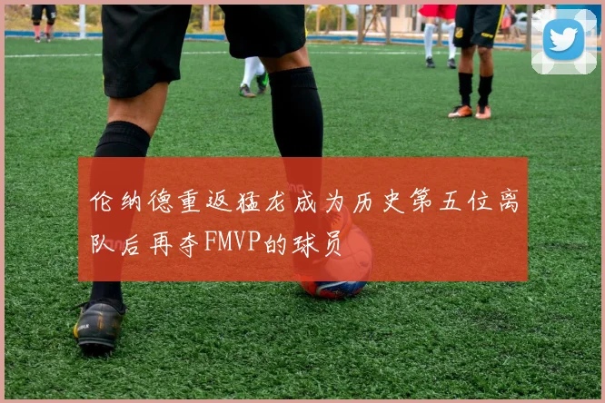 伦纳德重返猛龙成为历史第五位离队后再夺FMVP的球员