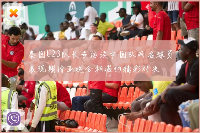 泰国U23队长专访谈中国队两名球员表现期待亚运会相遇的精彩对决