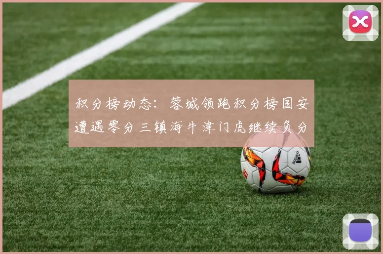 积分榜动态：蓉城领跑积分榜国安遭遇零分三镇海牛津门虎继续负分困境