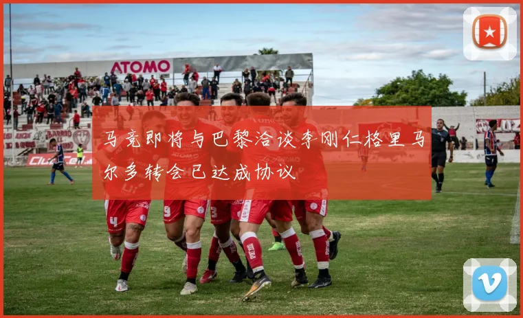 马竞即将与巴黎洽谈李刚仁格里马尔多转会已达成协议