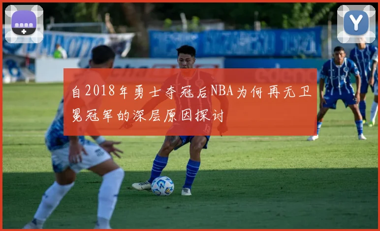 自2018年勇士夺冠后NBA为何再无卫冕冠军的深层原因探讨