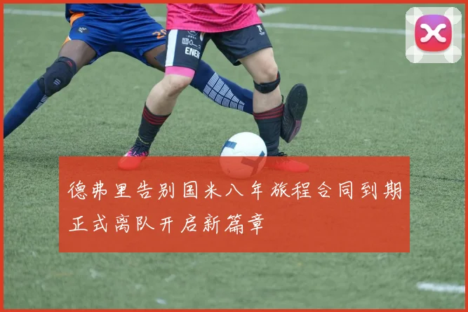 德弗里告别国米八年旅程合同到期正式离队开启新篇章
