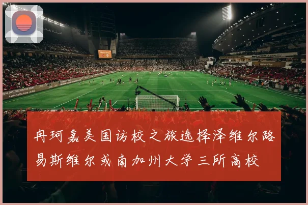 冉珂嘉美国访校之旅选择泽维尔路易斯维尔或南加州大学三所高校